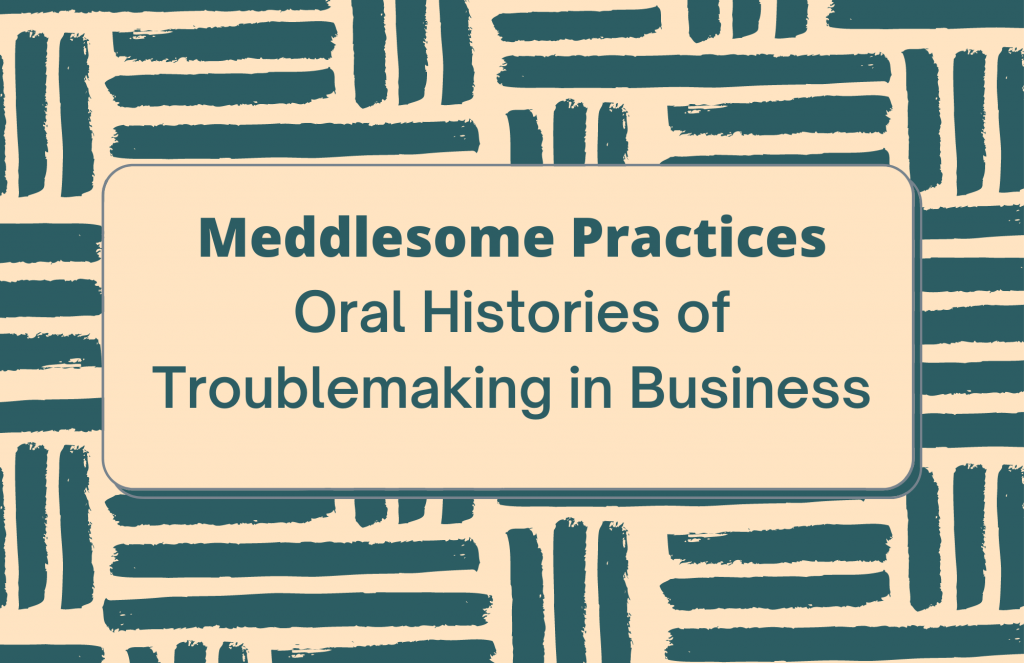 [title card] Meddlesome Practices Oral Histories of Troublemaking in Business
