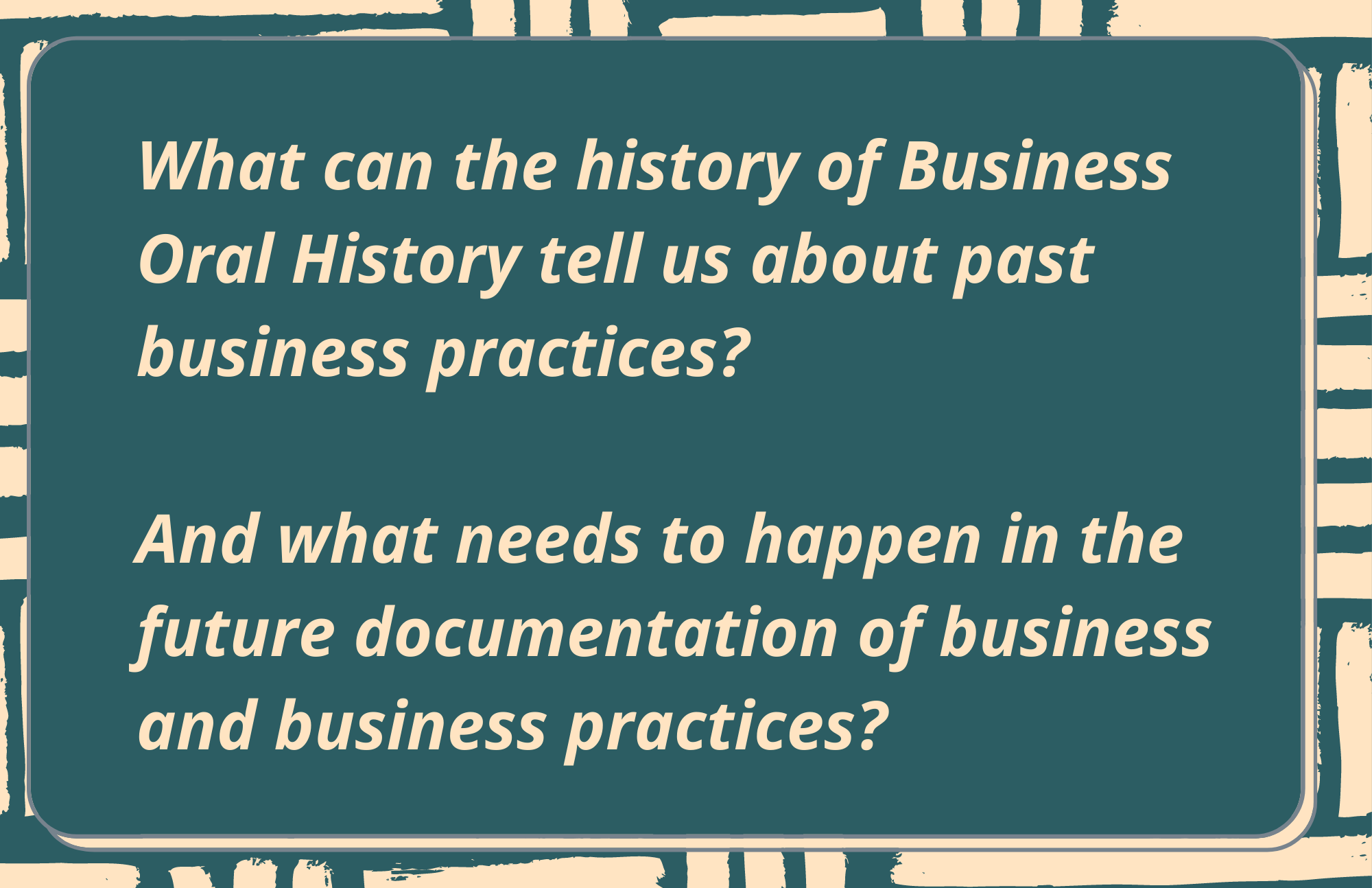 [card with two questions] What can the history of Business Oral History tell us about past business practices?  And what needs to happen in the future documentation of business and business practices?